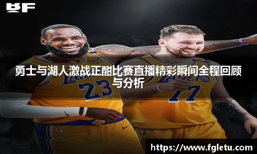 勇士与湖人激战正酣比赛直播精彩瞬间全程回顾与分析